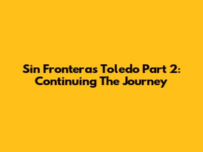 Sin Fronteras Toledo Part 2: Continuing The Journey