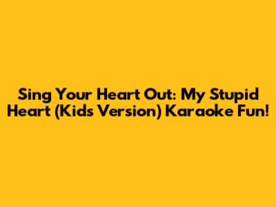 Sing Your Heart Out: My Stupid Heart (Kids Version) Karaoke Fun!