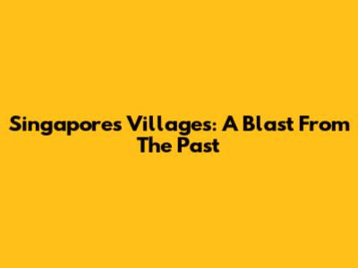 Singapore's Villages: A Blast From The Past