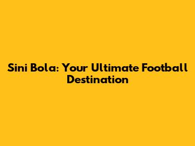 Sini Bola: Your Ultimate Football Destination