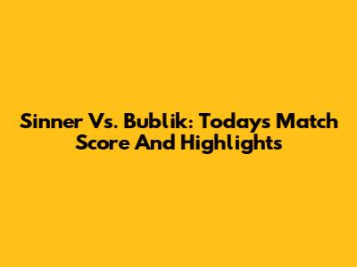 Sinner Vs. Bublik: Today's Match Score And Highlights
