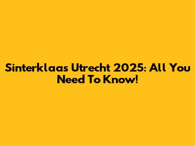 Sinterklaas Utrecht 2025: All You Need To Know!