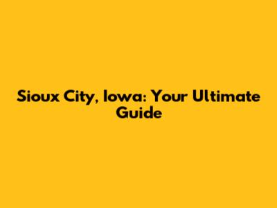 Sioux City, Iowa: Your Ultimate Guide