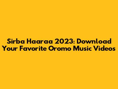 Sirba Haaraa 2023: Download Your Favorite Oromo Music Videos