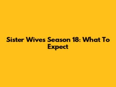 Sister Wives Season 18: What To Expect