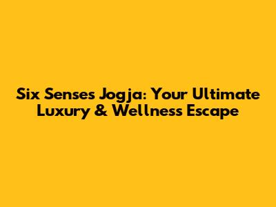 Six Senses Jogja: Your Ultimate Luxury & Wellness Escape