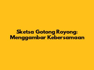 Sketsa Gotong Royong: Menggambar Kebersamaan
