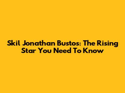 Skil Jonathan Bustos: The Rising Star You Need To Know