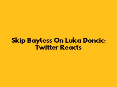 Skip Bayless On Luka Doncic: Twitter Reacts