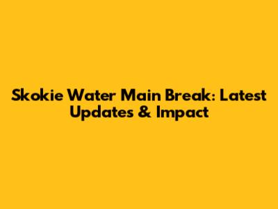 Skokie Water Main Break: Latest Updates & Impact