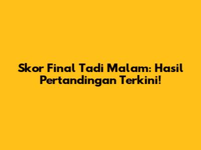 Skor Final Tadi Malam: Hasil Pertandingan Terkini!