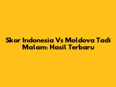 Skor Indonesia Vs Moldova Tadi Malam: Hasil Terbaru