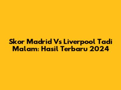 Skor Madrid Vs Liverpool Tadi Malam: Hasil Terbaru 2024