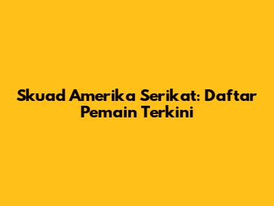 Skuad Amerika Serikat: Daftar Pemain Terkini