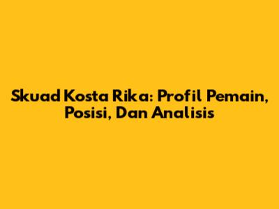Skuad Kosta Rika: Profil Pemain, Posisi, Dan Analisis