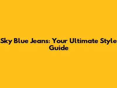 Sky Blue Jeans: Your Ultimate Style Guide