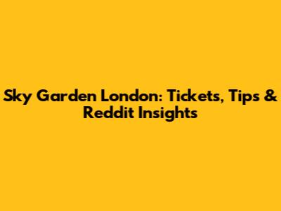 Sky Garden London: Tickets, Tips & Reddit Insights