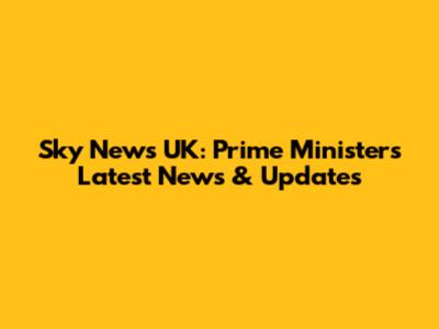Sky News UK: Prime Minister's Latest News & Updates