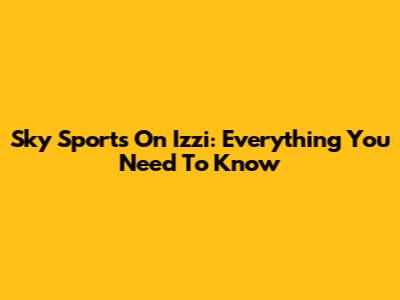 Sky Sports On Izzi: Everything You Need To Know
