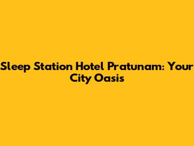 Sleep Station Hotel Pratunam: Your City Oasis