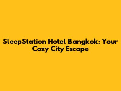 SleepStation Hotel Bangkok: Your Cozy City Escape