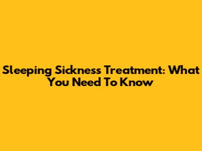 Sleeping Sickness Treatment: What You Need To Know