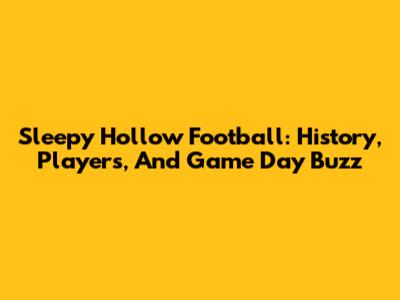 Sleepy Hollow Football: History, Players, And Game Day Buzz