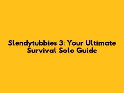 Slendytubbies 3: Your Ultimate Survival Solo Guide