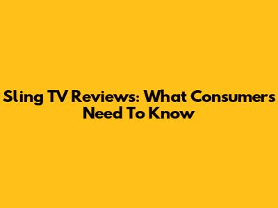Sling TV Reviews: What Consumers Need To Know