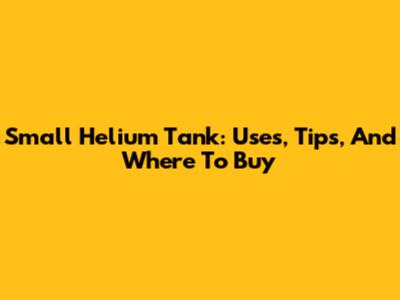 Small Helium Tank: Uses, Tips, And Where To Buy