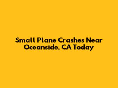 Small Plane Crashes Near Oceanside, CA Today