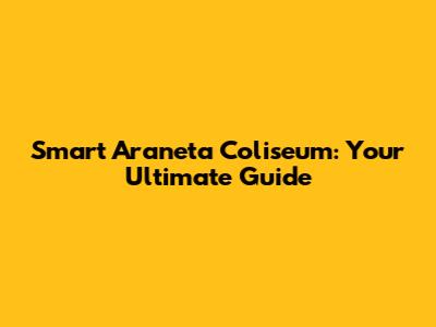 Smart Araneta Coliseum: Your Ultimate Guide