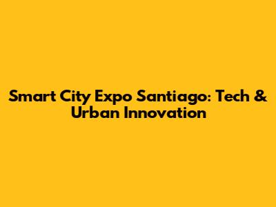 Smart City Expo Santiago: Tech & Urban Innovation