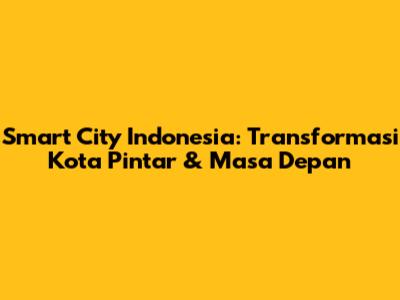 Smart City Indonesia: Transformasi Kota Pintar & Masa Depan