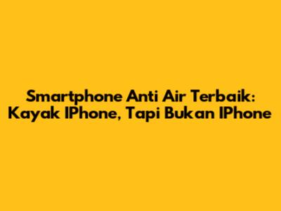 Smartphone Anti Air Terbaik: Kayak IPhone, Tapi Bukan IPhone