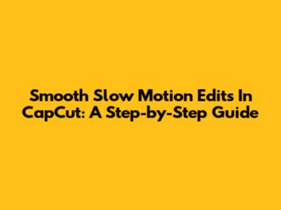 Smooth Slow Motion Edits In CapCut: A Step-by-Step Guide