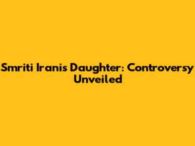 Smriti Irani's Daughter: Controversy Unveiled