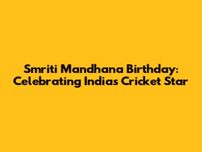 Smriti Mandhana Birthday: Celebrating India's Cricket Star
