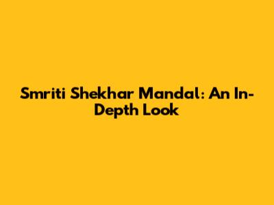 Smriti Shekhar Mandal: An In-Depth Look