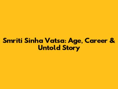 Smriti Sinha Vatsa: Age, Career & Untold Story