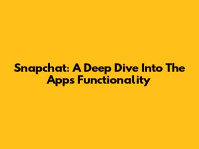 Snapchat: A Deep Dive Into The App's Functionality