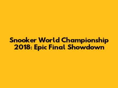 Snooker World Championship 2018: Epic Final Showdown