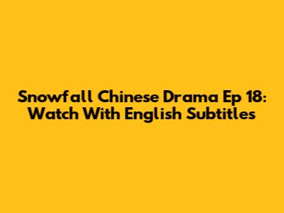 Snowfall Chinese Drama Ep 18: Watch With English Subtitles