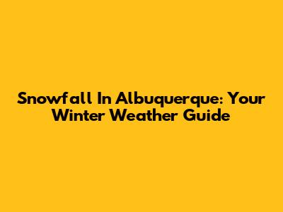 Snowfall In Albuquerque: Your Winter Weather Guide