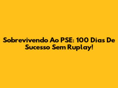 Sobrevivendo Ao PSE: 100 Dias De Sucesso Sem Ruplay!
