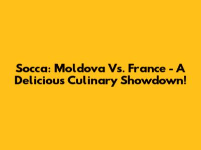 Socca: Moldova Vs. France - A Delicious Culinary Showdown!