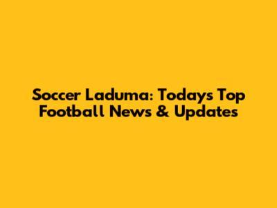 Soccer Laduma: Today's Top Football News & Updates