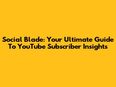 Social Blade: Your Ultimate Guide To YouTube Subscriber Insights
