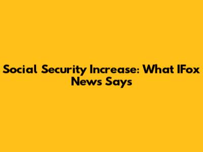 Social Security Increase: What IFox News Says