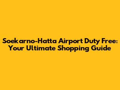 Soekarno-Hatta Airport Duty Free: Your Ultimate Shopping Guide